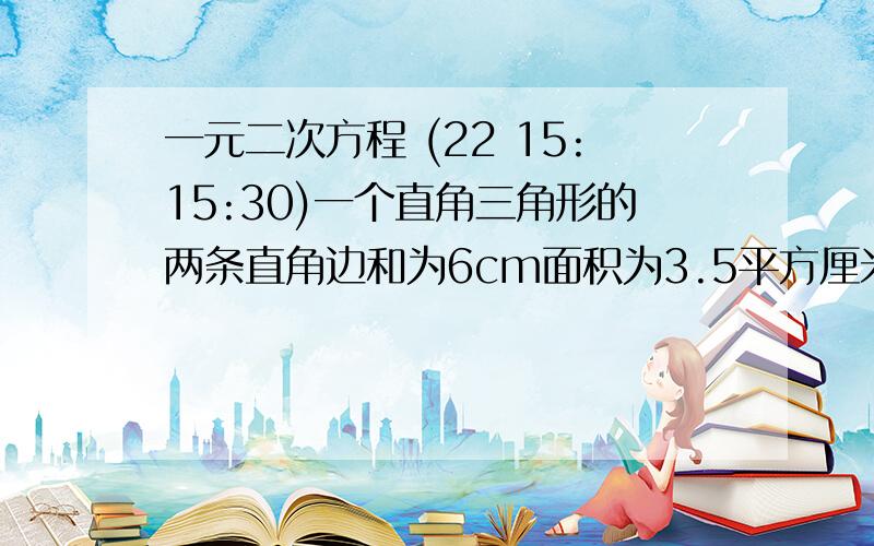 一元二次方程 (22 15:15:30)一个直角三角形的两条直角边和为6cm面积为3.5平方厘米.则这个三角形的斜边长为（ ）cm