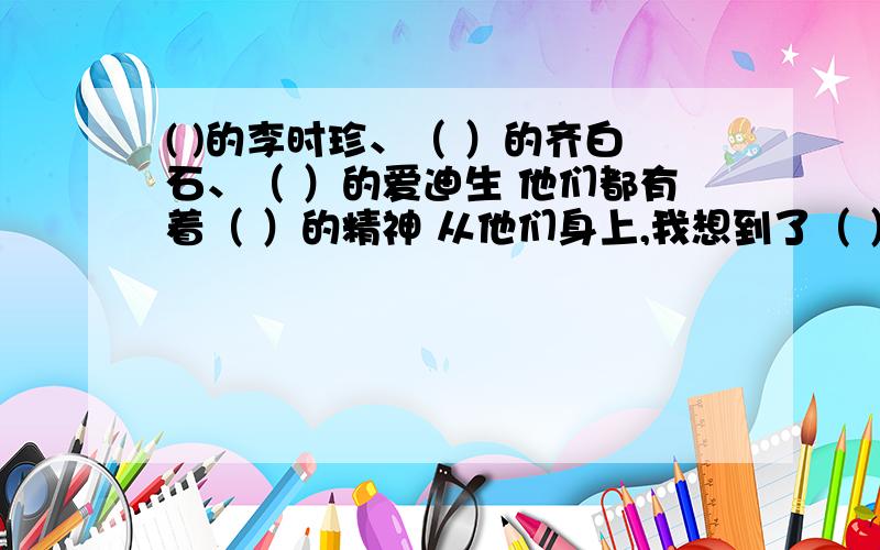 ( )的李时珍、（ ）的齐白石、（ ）的爱迪生 他们都有着（ ）的精神 从他们身上,我想到了（ ）的诗句名言