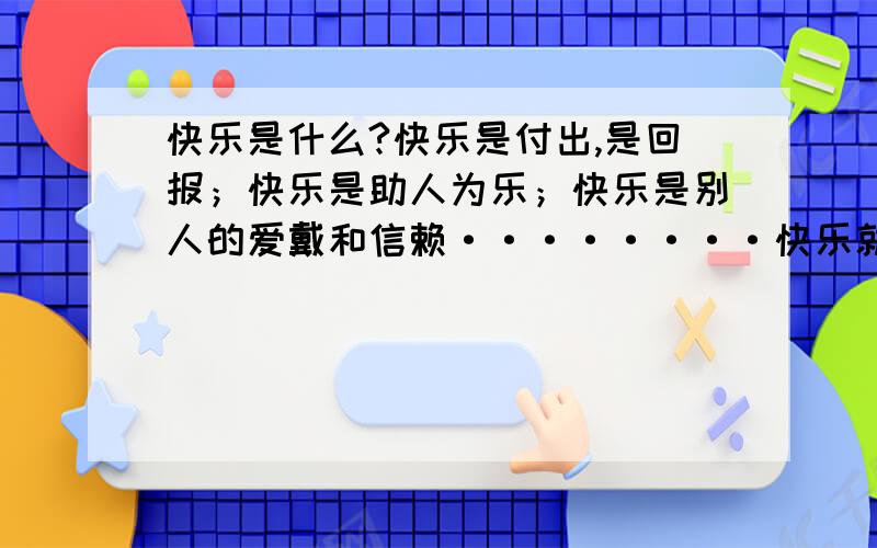 快乐是什么?快乐是付出,是回报；快乐是助人为乐；快乐是别人的爱戴和信赖········快乐就是这样无所不、求一篇快乐的（ ）为题