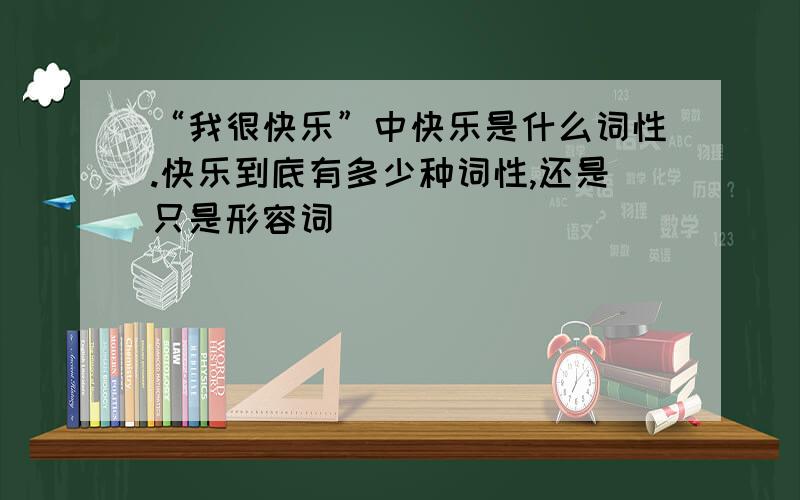 “我很快乐”中快乐是什么词性.快乐到底有多少种词性,还是只是形容词