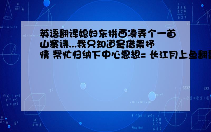 英语翻译媳妇东拼西凑弄个一首山寨诗...我只知道是借景抒情 帮忙归纳下中心思想= 长江月上鱼翻鬣 ,伴雨从风处处斜 ,大醉倚楼呼费沱 ,旋刻菖蒲好辟邪小的感激不尽~