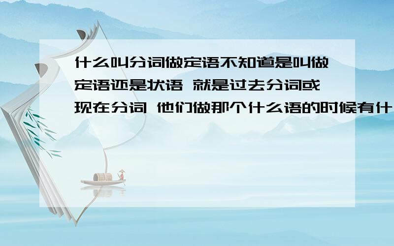 什么叫分词做定语不知道是叫做定语还是状语 就是过去分词或现在分词 他们做那个什么语的时候有什么的不同呢?