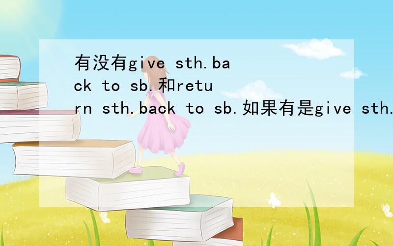 有没有give sth.back to sb.和return sth.back to sb.如果有是give sth.back to sb.还是give back sth.to sb.return有吗?请说具体一点