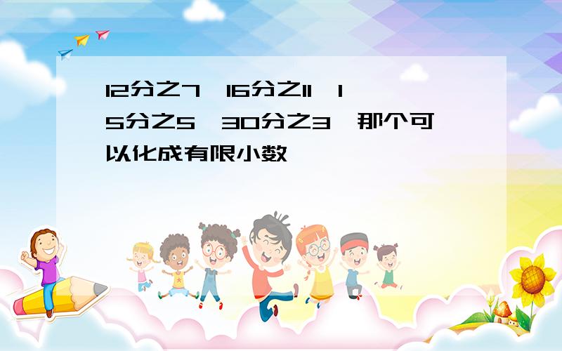 12分之7,16分之11,15分之5,30分之3,那个可以化成有限小数