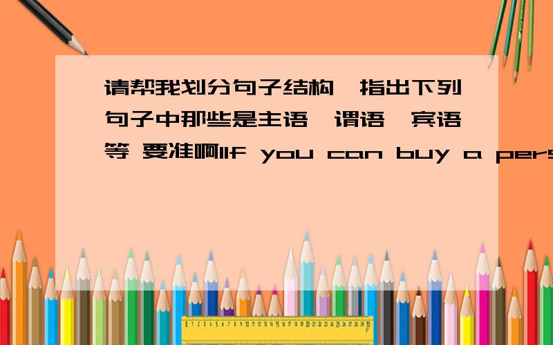 请帮我划分句子结构,指出下列句子中那些是主语、谓语、宾语等 要准啊1If you can buy a person's friendship,it's not worth having.2 True friends have hearts that beat as one.3I feel betrayed by my friend Jack.4We went to wash