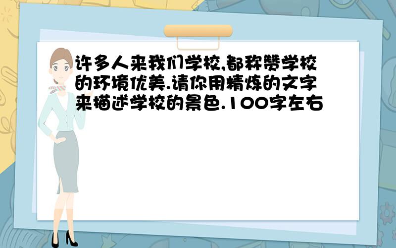 许多人来我们学校,都称赞学校的环境优美.请你用精炼的文字来描述学校的景色.100字左右