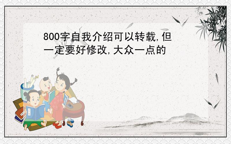 800字自我介绍可以转载,但一定要好修改,大众一点的