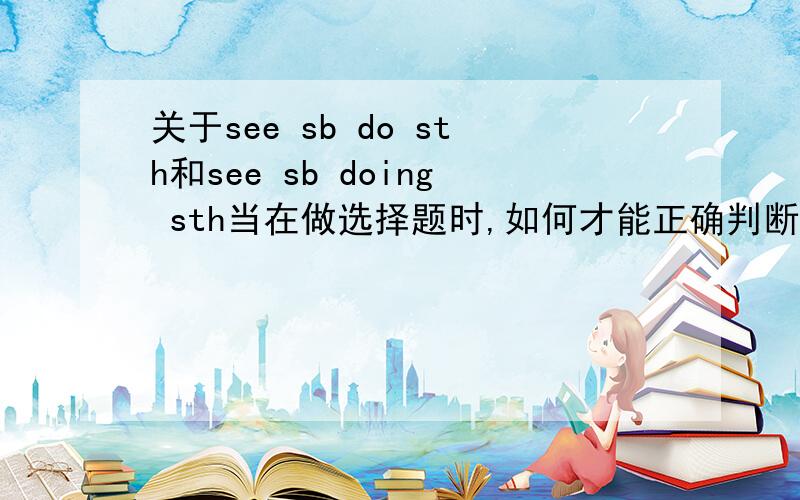 关于see sb do sth和see sb doing sth当在做选择题时,如何才能正确判断出是选do sth还是doing sth?