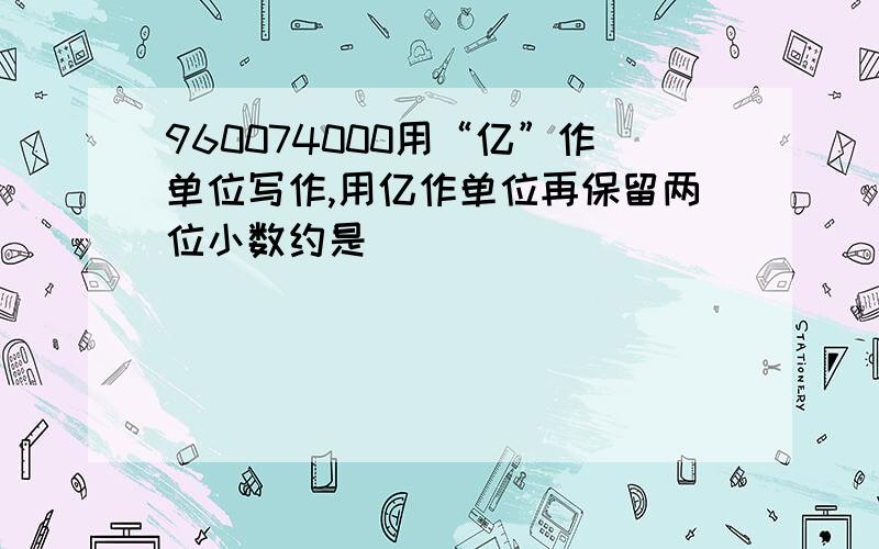 960074000用“亿”作单位写作,用亿作单位再保留两位小数约是（ ）