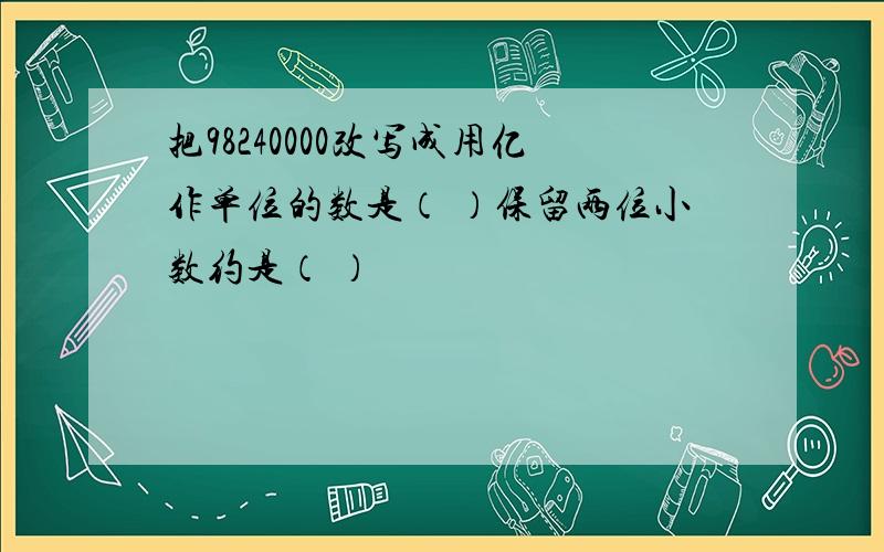 把98240000改写成用亿作单位的数是（ ）保留两位小数约是（ ）