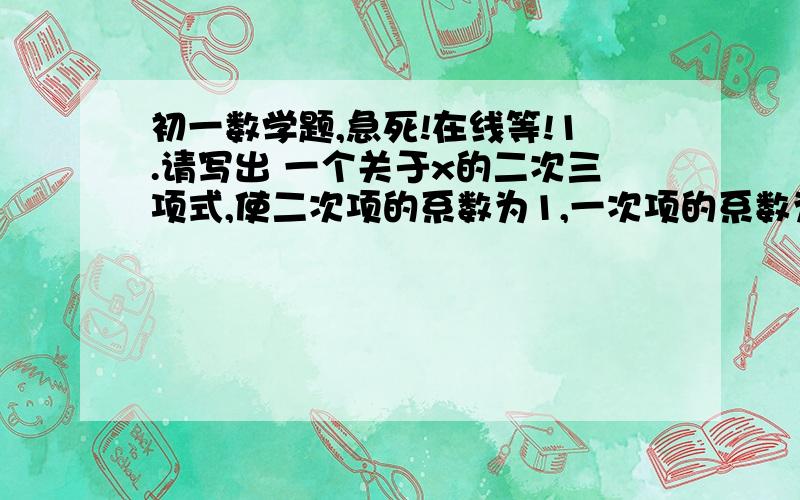 初一数学题,急死!在线等!1.请写出 一个关于x的二次三项式,使二次项的系数为1,一次项的系数为-3,常数项是2,则这个二次三项式是（               ）.2.如果xn（的次方）-（m-1）x+3是关于x的二次二