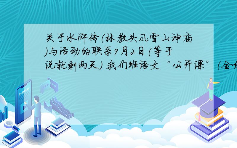 关于水浒传（林教头风雪山神庙）与活动的联系9月2日（等于说就剩两天） 我们班语文“公开课”（全级段语文老师要听）要讲“林教头风雪山神庙”这课 课堂要激情展示 本人不幸被选 内