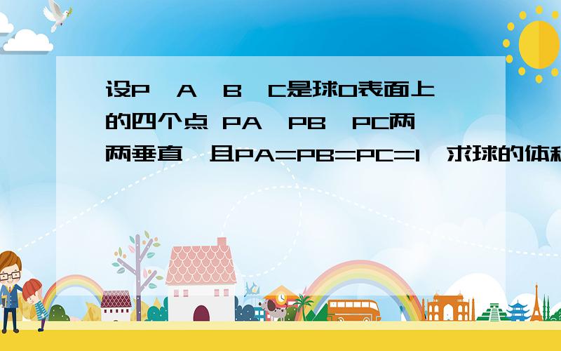 设P,A,B,C是球O表面上的四个点 PA,PB,PC两两垂直,且PA=PB=PC=1,求球的体积与表面