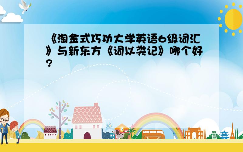 《淘金式巧功大学英语6级词汇》与新东方《词以类记》哪个好?