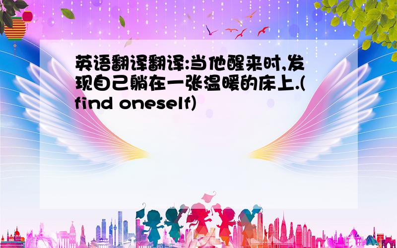 英语翻译翻译:当他醒来时,发现自己躺在一张温暖的床上.(find oneself)