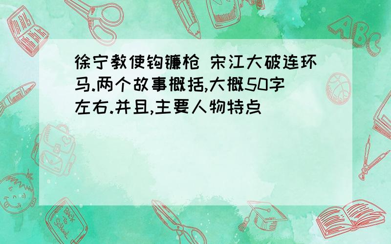 徐宁教使钩镰枪 宋江大破连环马.两个故事概括,大概50字左右.并且,主要人物特点