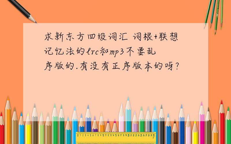 求新东方四级词汇 词根+联想记忆法的lrc和mp3不要乱序版的.有没有正序版本的呀?