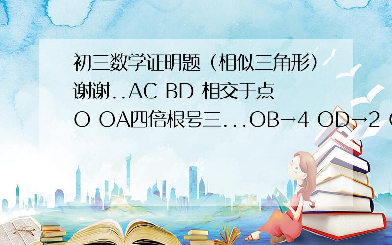 初三数学证明题（相似三角形）谢谢..AC BD 相交于点O OA四倍根号三...OB→4 OD→2 OC二倍根号三...求证：△AOB∽△COD!谢谢...