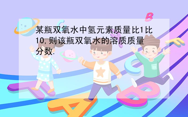 某瓶双氧水中氢元素质量比1比10,则该瓶双氧水的溶质质量分数.