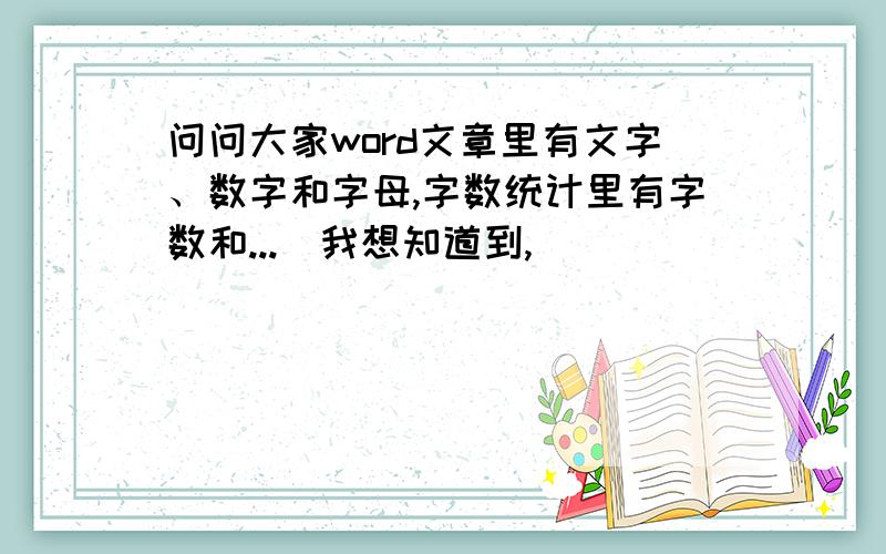 问问大家word文章里有文字、数字和字母,字数统计里有字数和...　我想知道到,