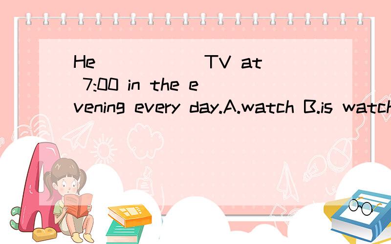 He _____ TV at 7:00 in the evening every day.A.watch B.is watching C.watches D.watched