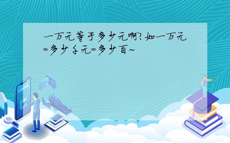 一万元等于多少元啊?如一万元=多少千元=多少百~