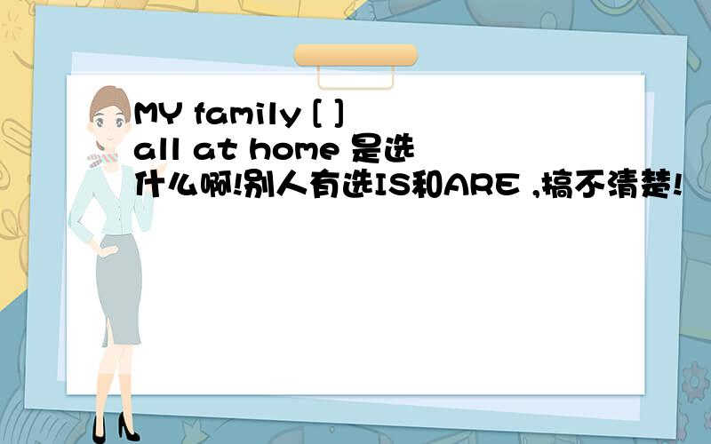 MY family [ ] all at home 是选什么啊!别人有选IS和ARE ,搞不清楚!