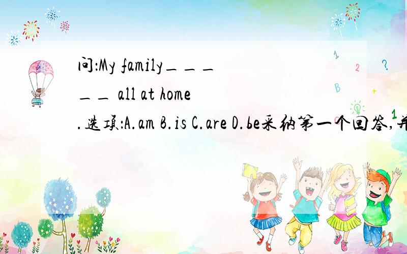 问：My family_____ all at home.选项：A.am B.is C.are D.be采纳第一个回答,并正确的回答!