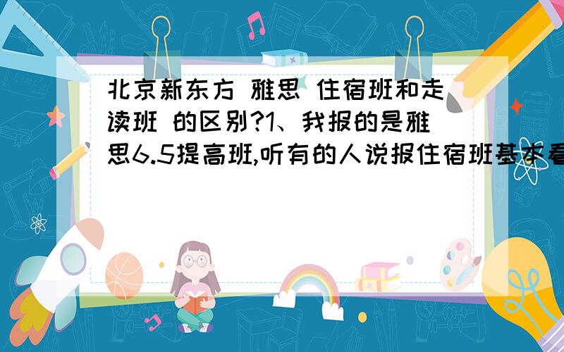 北京新东方 雅思 住宿班和走读班 的区别?1、我报的是雅思6.5提高班,听有的人说报住宿班基本看不到名师,是这样的吗?2、听说可以转班,走读班一个班有多少人,也会有很多人吗?3、走读班会有