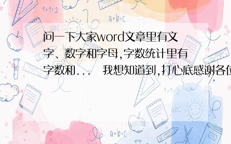 问一下大家word文章里有文字、数字和字母,字数统计里有字数和...　我想知道到,打心底感谢各位再1