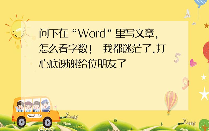 问下在“Word”里写文章,怎么看字数!　我都迷茫了,打心底谢谢给位朋友了