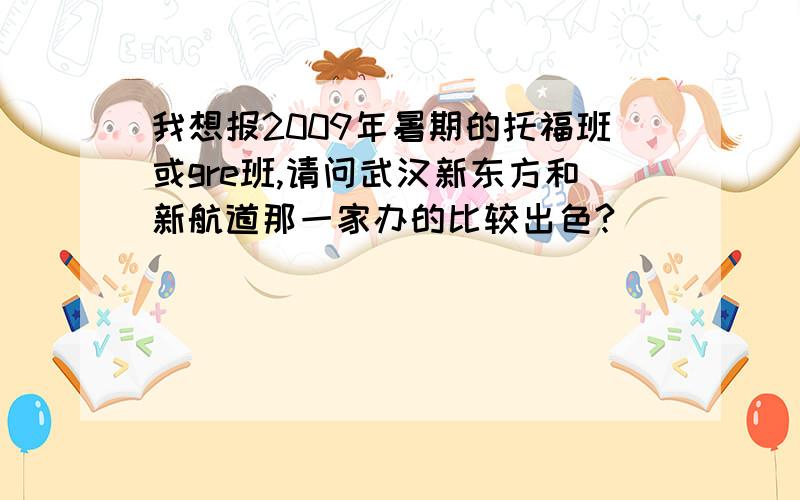 我想报2009年暑期的托福班或gre班,请问武汉新东方和新航道那一家办的比较出色?