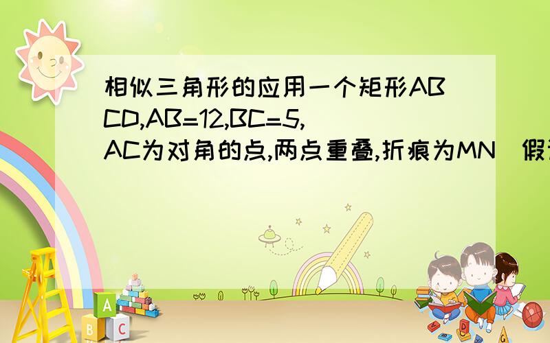 相似三角形的应用一个矩形ABCD,AB=12,BC=5,AC为对角的点,两点重叠,折痕为MN（假设M 在CD上.求证：（1）M的位置；（2）MN的长度.