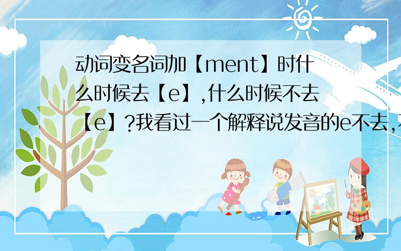 动词变名词加【ment】时什么时候去【e】,什么时候不去【e】?我看过一个解释说发音的e不去,不发音的e要去.但是例如argue这个词,它的名词形式是argument,是去e的,如果去掉e,显然【argument】和【a