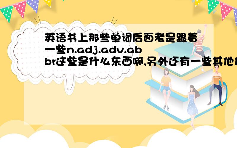 英语书上那些单词后面老是跟着一些n.adj.adv.abbr这些是什么东西啊,另外还有一些其他什么,我没列举出来的,