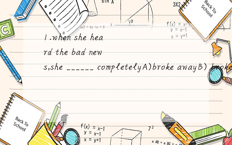 1.when she heard the bad news,she ______ completelyA)broke awayB) broke upC) broke downD) broke out