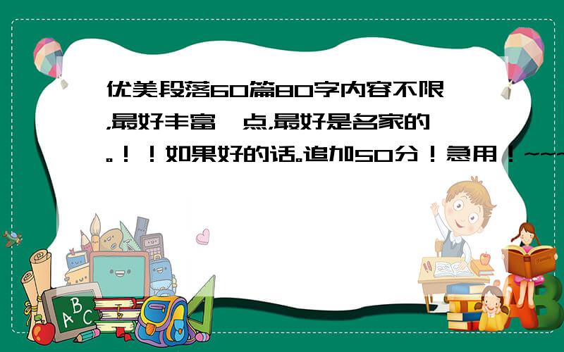 优美段落60篇80字内容不限，最好丰富一点，最好是名家的。！！如果好的话。追加50分！急用！~~~~~