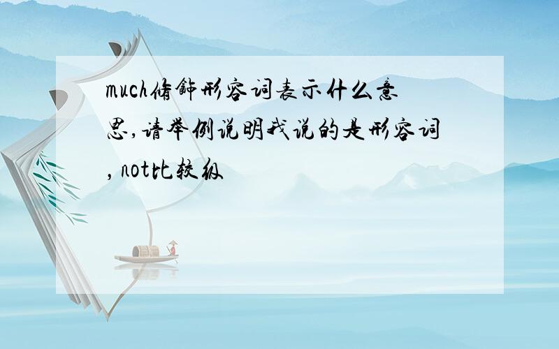 much修饰形容词表示什么意思,请举例说明我说的是形容词，not比较级