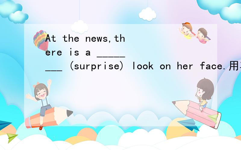 At the news,there is a ________ (surprise) look on her face.用其什么形式填空?是不是surprised 还是用surprising?为什么?可surprised 一般是人做主语的呀,我搞不懂了呀,