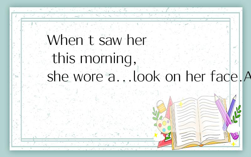 When t saw her this morning,she wore a...look on her face.A.tired B.tiringC.being tired指物的时候如 an interesting book但在此主语是人，