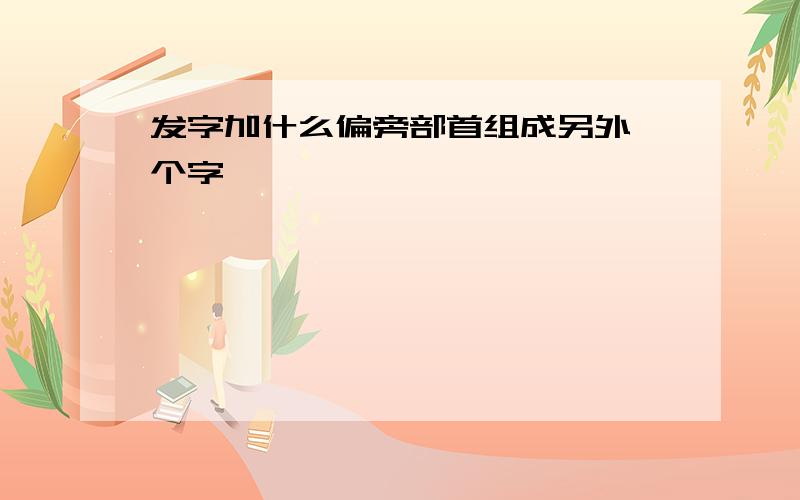 发字加什么偏旁部首组成另外一个字