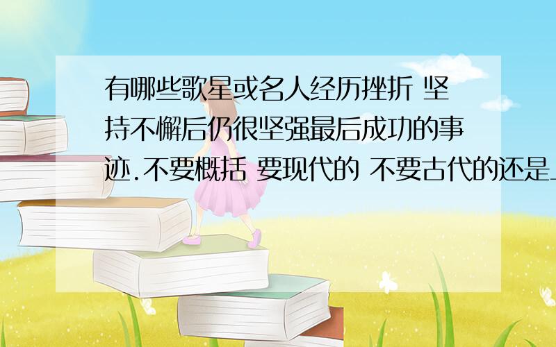 有哪些歌星或名人经历挫折 坚持不懈后仍很坚强最后成功的事迹.不要概括 要现代的 不要古代的还是上次问你那个问题,麻烦再给我一份材料 .事例具体一点 但字数不要太多 ,500字以内 .