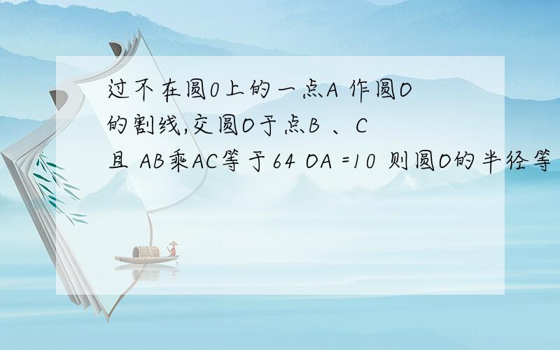 过不在圆0上的一点A 作圆O的割线,交圆O于点B 、C 且 AB乘AC等于64 OA =10 则圆O的半径等于?（两个答案）