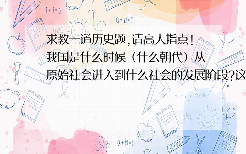 求教一道历史题,请高人指点!我国是什么时候（什么朝代）从原始社会进入到什么社会的发展阶段?这种社会制度包括了哪些朝代?