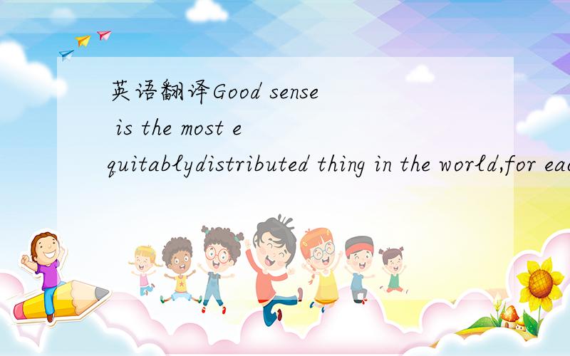 英语翻译Good sense is the most equitablydistributed thing in the world,for each man considern himself so well provided with it that even those who are most difficult to satiffy in everything else do not usually wish to have more of it than they h