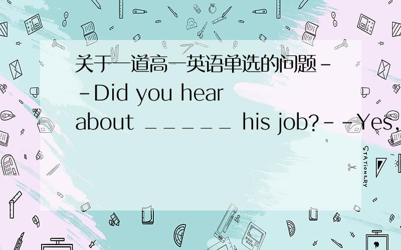 关于一道高一英语单选的问题--Did you hear about _____ his job?--Yes,I was shocked at the news because he's a fine worker.A.Robert being lost B.Robert to have lost C.Robert losing D.Robert had lost.可是我选的是d.因为我觉得Robert