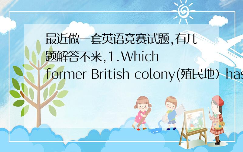 最近做一套英语竞赛试题,有几题解答不来,1.Which former British colony(殖民地）has five times the land area of the UK?A.North America.B.South Africa.C.South America.D.India.2.Which of the four is lease like the other three?A.Atlas.