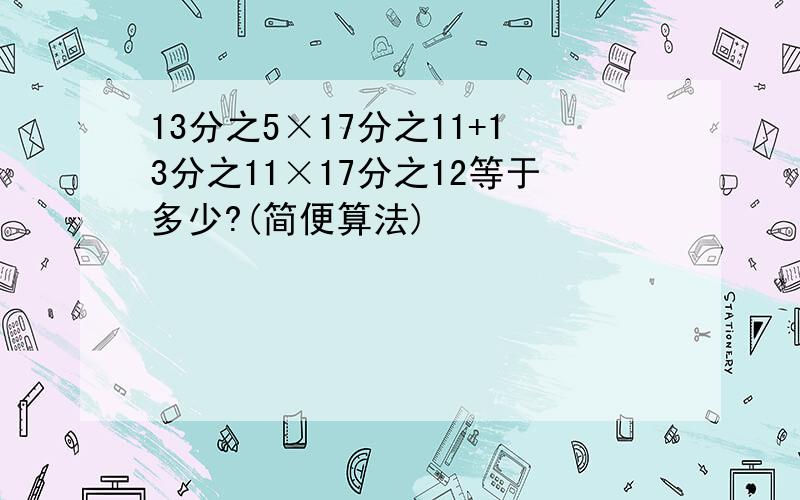 13分之5×17分之11+13分之11×17分之12等于多少?(简便算法)