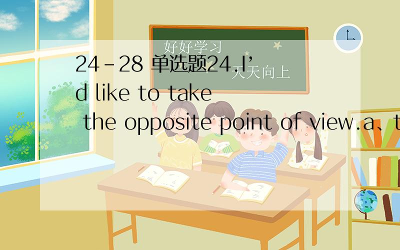 24-28 单选题24.I’d like to take the opposite point of view.a、tendb、 incline c、intendd、decline25.They are ___ to come sine the weather is so bad.a、likeb、unlikelyc、loved、lovely26.A:What’s the weather like today?B:________________