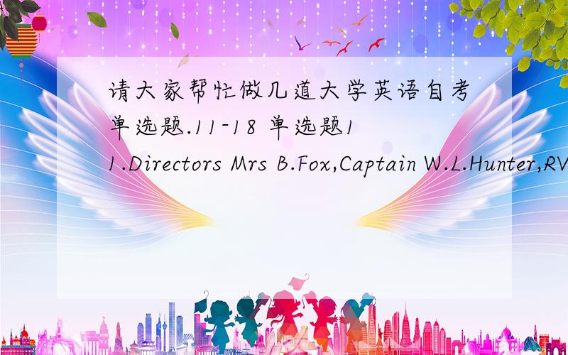 请大家帮忙做几道大学英语自考单选题.11-18 单选题11.Directors Mrs B.Fox,Captain W.L.Hunter,RV.Sharpe The headmaster,Chickfield School,Dear Headmaster,Thank you for your telephone message.We shall be happy to welcome your pupils to t